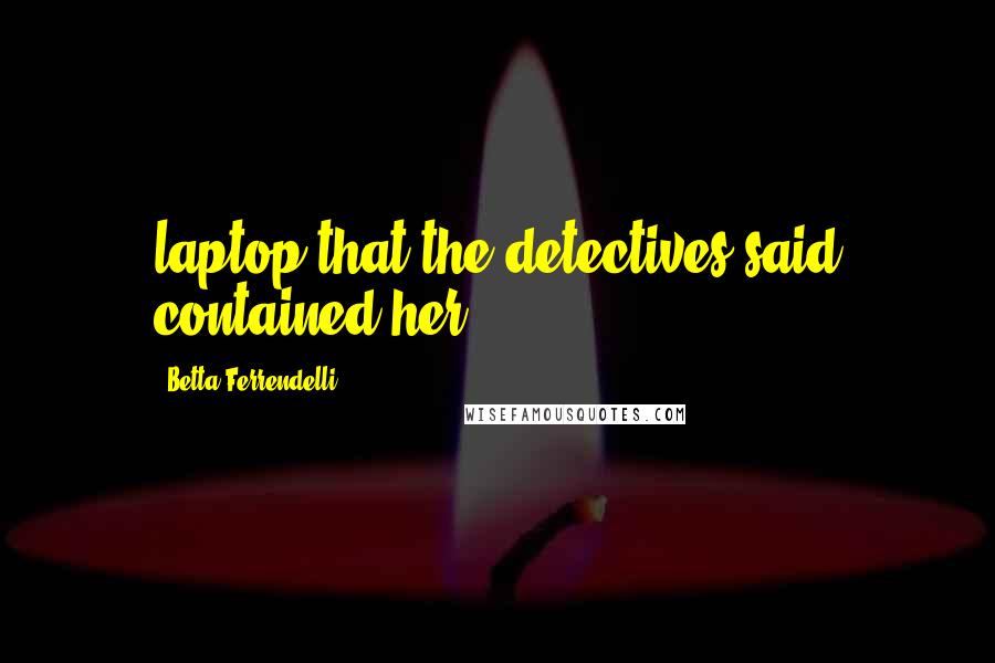 Betta Ferrendelli Quotes: laptop that the detectives said contained her