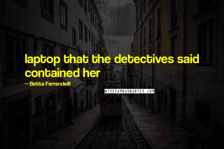 Betta Ferrendelli Quotes: laptop that the detectives said contained her