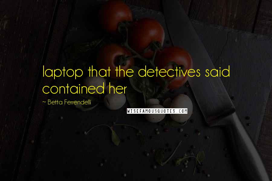 Betta Ferrendelli Quotes: laptop that the detectives said contained her