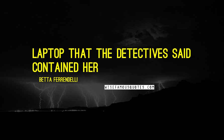 Betta Ferrendelli Quotes: laptop that the detectives said contained her