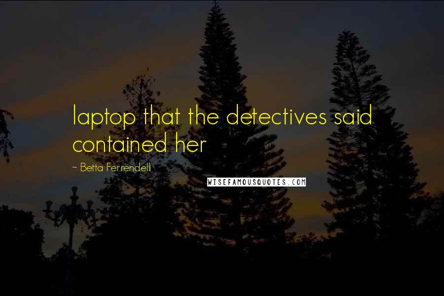 Betta Ferrendelli Quotes: laptop that the detectives said contained her