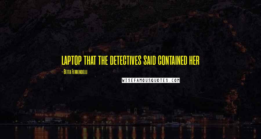 Betta Ferrendelli Quotes: laptop that the detectives said contained her