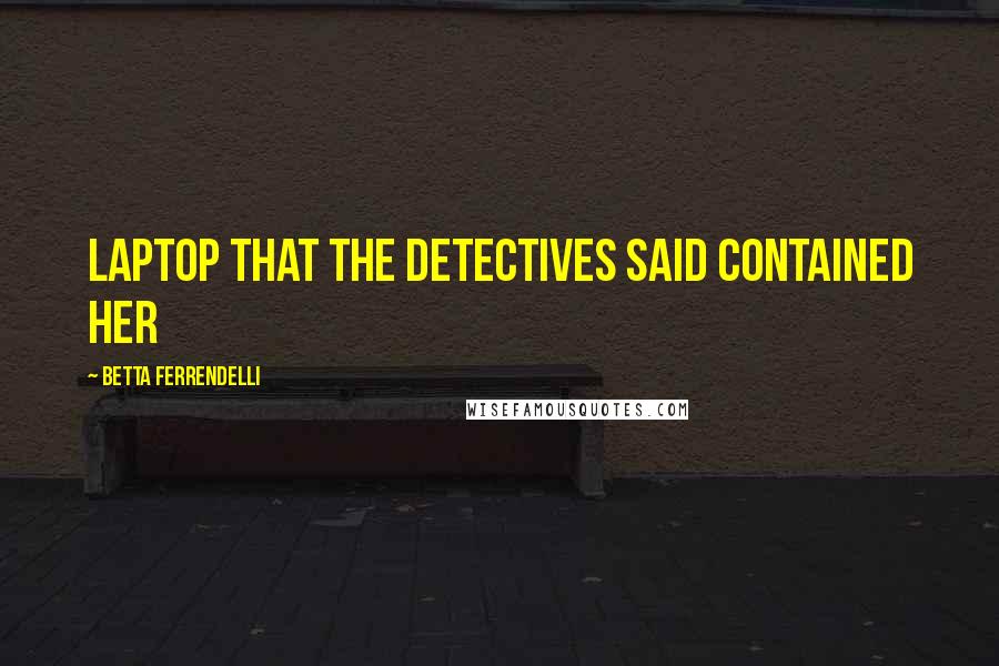 Betta Ferrendelli Quotes: laptop that the detectives said contained her