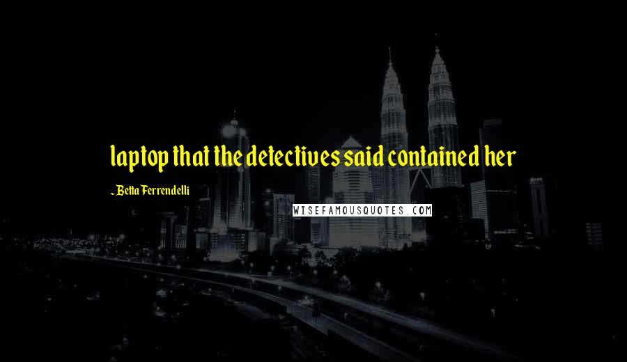 Betta Ferrendelli Quotes: laptop that the detectives said contained her