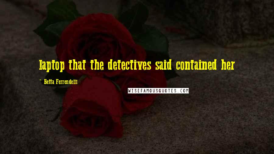 Betta Ferrendelli Quotes: laptop that the detectives said contained her