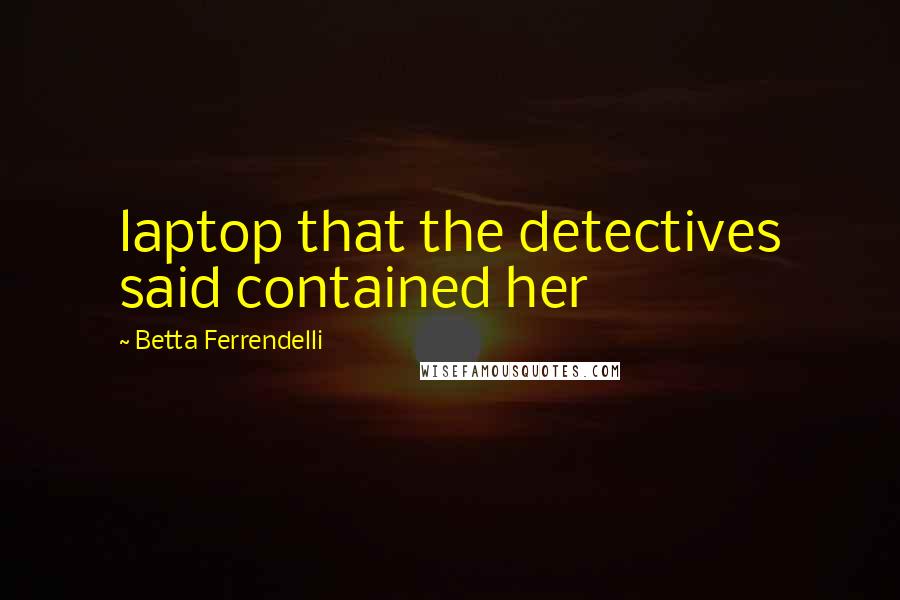 Betta Ferrendelli Quotes: laptop that the detectives said contained her