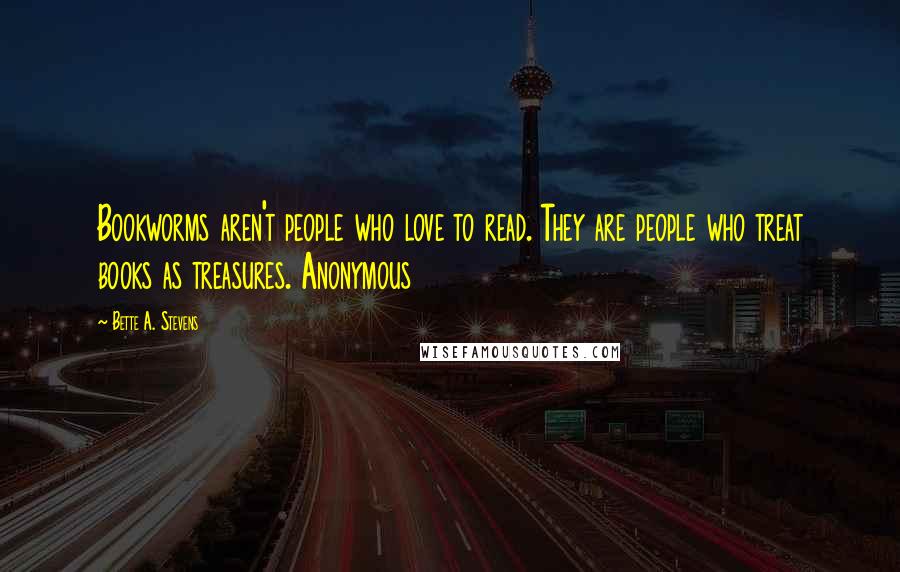 Bette A. Stevens Quotes: Bookworms aren't people who love to read. They are people who treat books as treasures. Anonymous