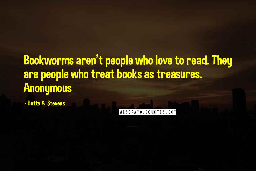 Bette A. Stevens Quotes: Bookworms aren't people who love to read. They are people who treat books as treasures. Anonymous