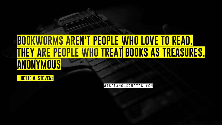 Bette A. Stevens Quotes: Bookworms aren't people who love to read. They are people who treat books as treasures. Anonymous