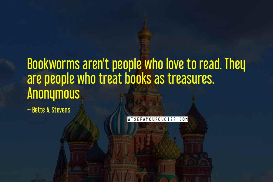 Bette A. Stevens Quotes: Bookworms aren't people who love to read. They are people who treat books as treasures. Anonymous