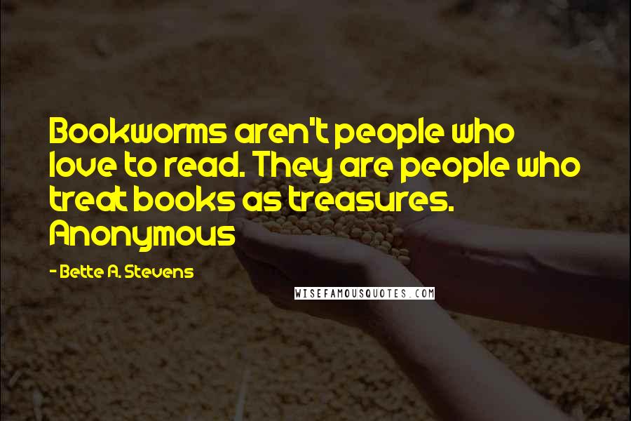 Bette A. Stevens Quotes: Bookworms aren't people who love to read. They are people who treat books as treasures. Anonymous