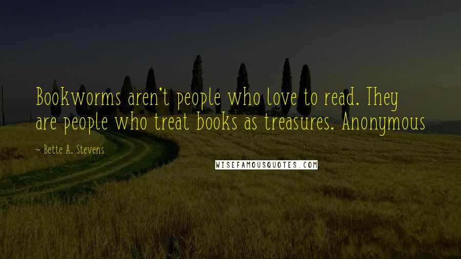 Bette A. Stevens Quotes: Bookworms aren't people who love to read. They are people who treat books as treasures. Anonymous