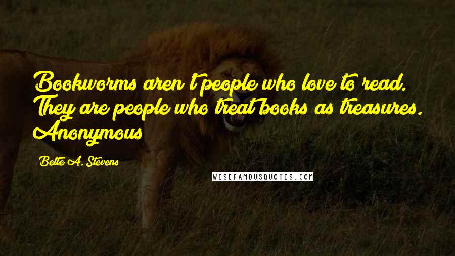 Bette A. Stevens Quotes: Bookworms aren't people who love to read. They are people who treat books as treasures. Anonymous