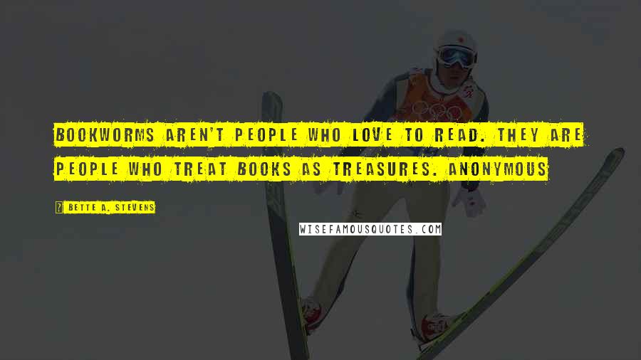 Bette A. Stevens Quotes: Bookworms aren't people who love to read. They are people who treat books as treasures. Anonymous