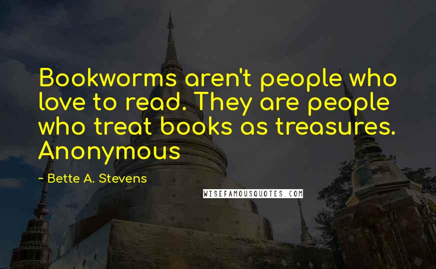Bette A. Stevens Quotes: Bookworms aren't people who love to read. They are people who treat books as treasures. Anonymous