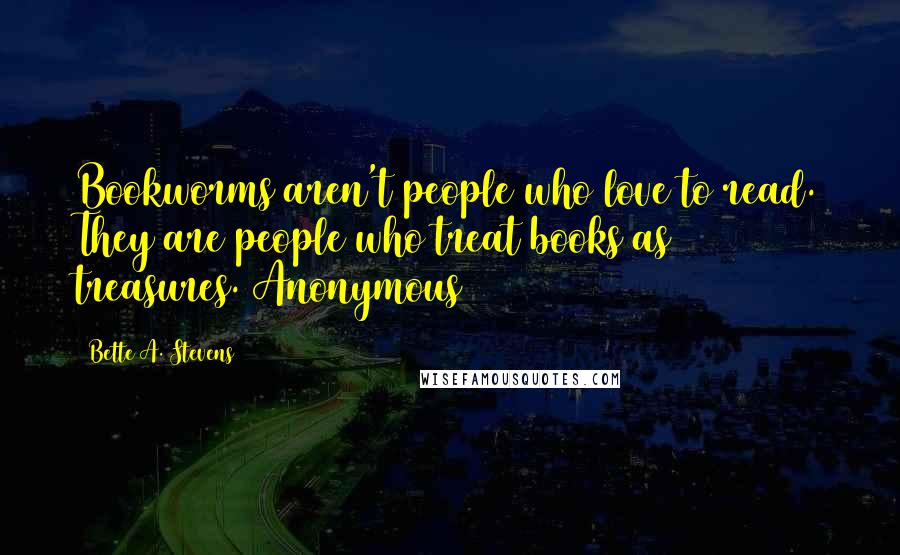 Bette A. Stevens Quotes: Bookworms aren't people who love to read. They are people who treat books as treasures. Anonymous