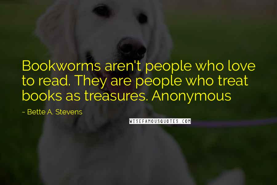 Bette A. Stevens Quotes: Bookworms aren't people who love to read. They are people who treat books as treasures. Anonymous