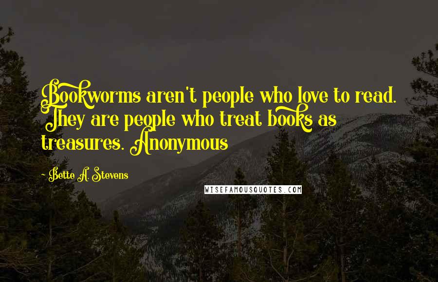 Bette A. Stevens Quotes: Bookworms aren't people who love to read. They are people who treat books as treasures. Anonymous