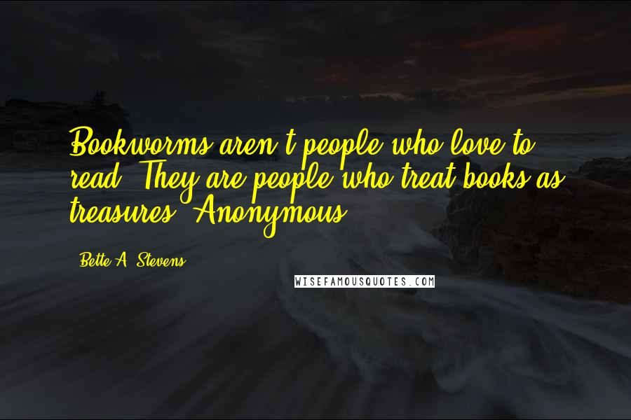 Bette A. Stevens Quotes: Bookworms aren't people who love to read. They are people who treat books as treasures. Anonymous