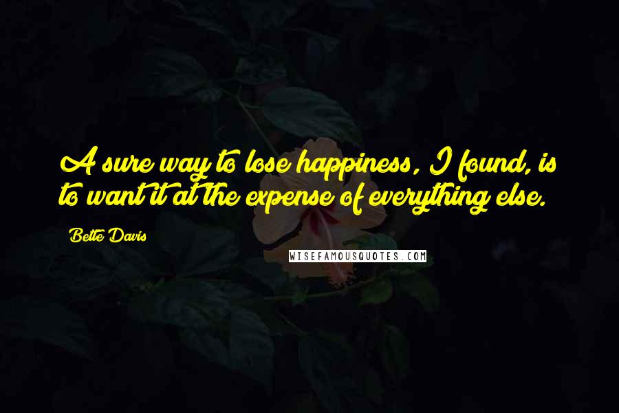 Bette Davis Quotes: A sure way to lose happiness, I found, is to want it at the expense of everything else.