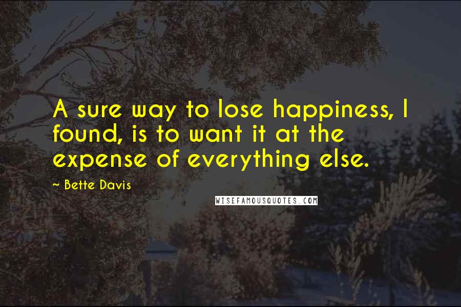 Bette Davis Quotes: A sure way to lose happiness, I found, is to want it at the expense of everything else.