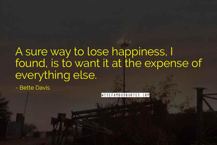 Bette Davis Quotes: A sure way to lose happiness, I found, is to want it at the expense of everything else.