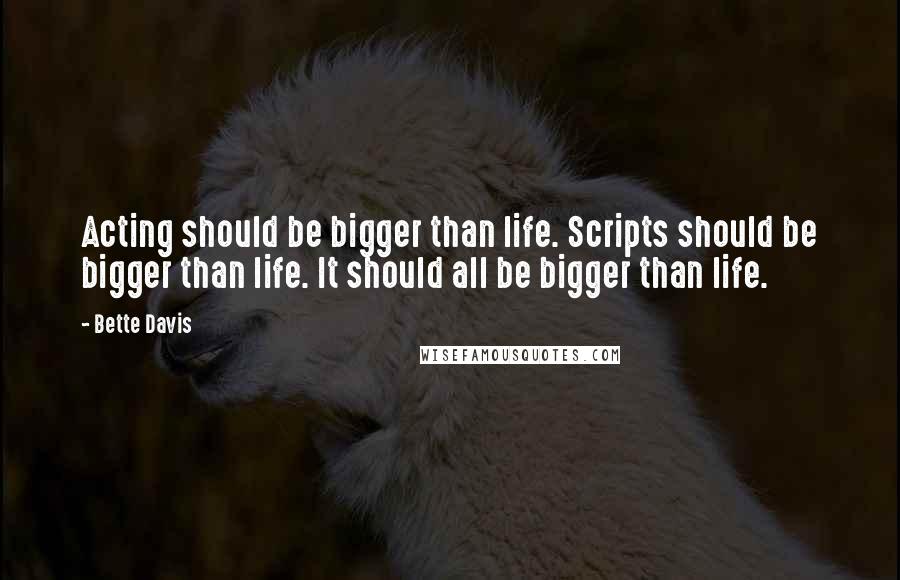 Bette Davis Quotes: Acting should be bigger than life. Scripts should be bigger than life. It should all be bigger than life.