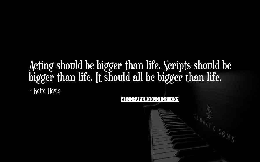 Bette Davis Quotes: Acting should be bigger than life. Scripts should be bigger than life. It should all be bigger than life.