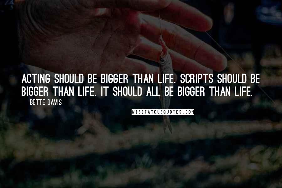 Bette Davis Quotes: Acting should be bigger than life. Scripts should be bigger than life. It should all be bigger than life.