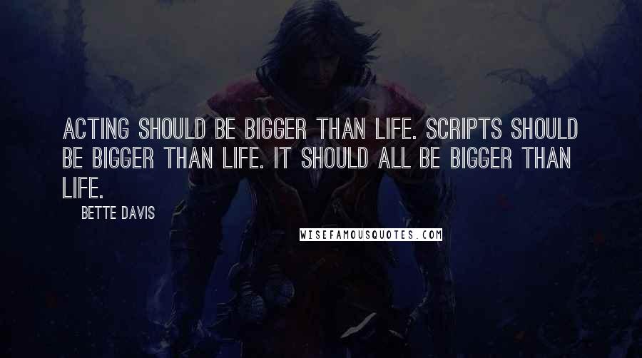 Bette Davis Quotes: Acting should be bigger than life. Scripts should be bigger than life. It should all be bigger than life.