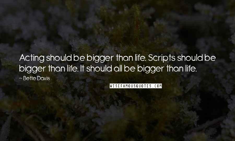 Bette Davis Quotes: Acting should be bigger than life. Scripts should be bigger than life. It should all be bigger than life.