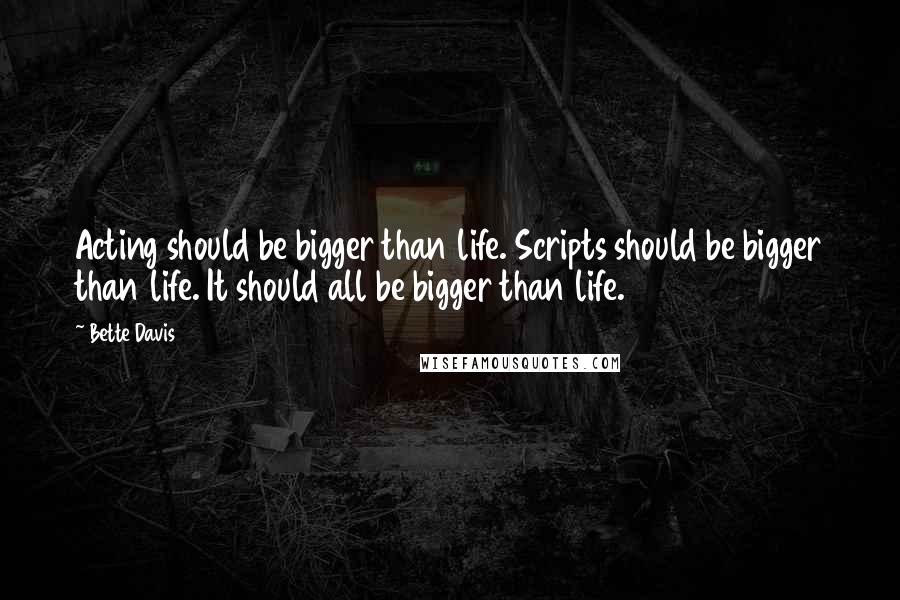 Bette Davis Quotes: Acting should be bigger than life. Scripts should be bigger than life. It should all be bigger than life.