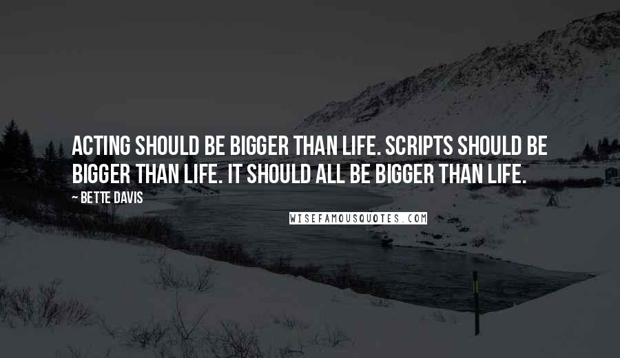 Bette Davis Quotes: Acting should be bigger than life. Scripts should be bigger than life. It should all be bigger than life.