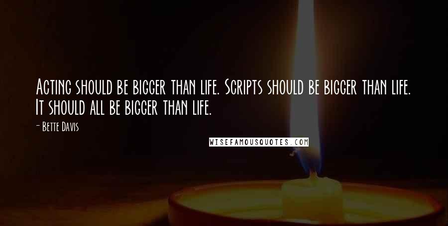 Bette Davis Quotes: Acting should be bigger than life. Scripts should be bigger than life. It should all be bigger than life.