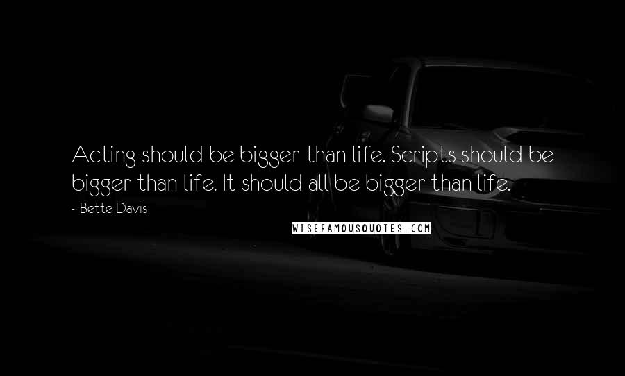 Bette Davis Quotes: Acting should be bigger than life. Scripts should be bigger than life. It should all be bigger than life.