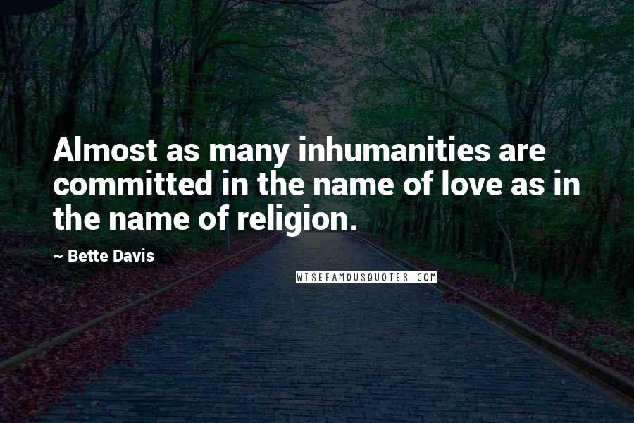 Bette Davis Quotes: Almost as many inhumanities are committed in the name of love as in the name of religion.