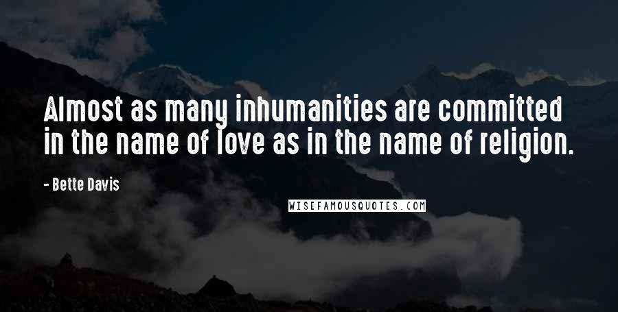 Bette Davis Quotes: Almost as many inhumanities are committed in the name of love as in the name of religion.