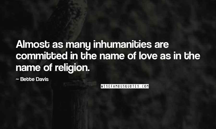 Bette Davis Quotes: Almost as many inhumanities are committed in the name of love as in the name of religion.