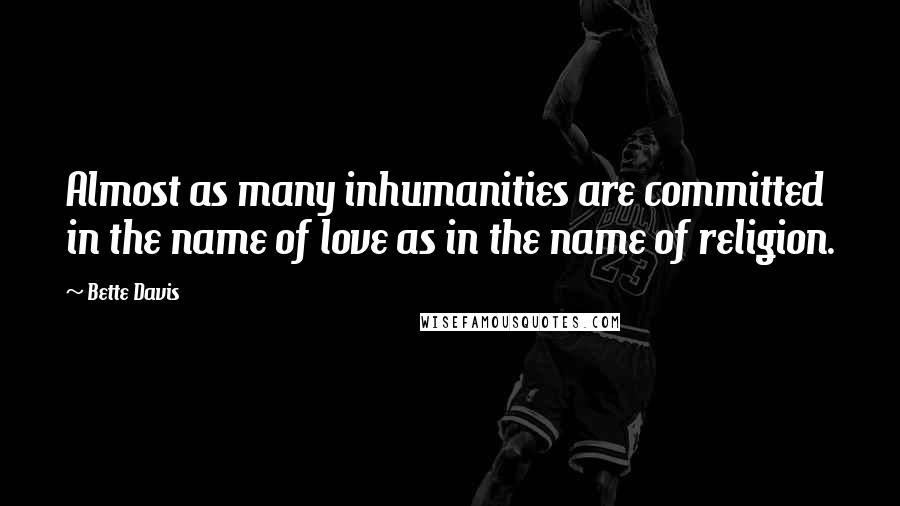 Bette Davis Quotes: Almost as many inhumanities are committed in the name of love as in the name of religion.