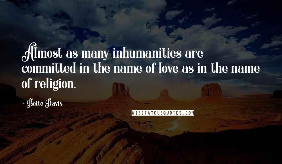 Bette Davis Quotes: Almost as many inhumanities are committed in the name of love as in the name of religion.