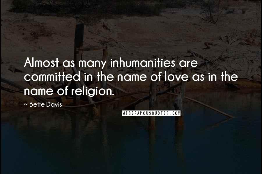 Bette Davis Quotes: Almost as many inhumanities are committed in the name of love as in the name of religion.