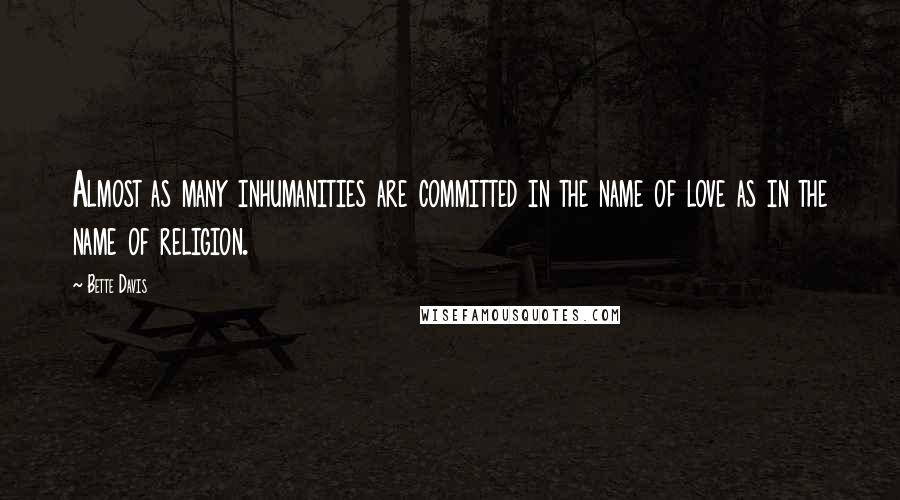 Bette Davis Quotes: Almost as many inhumanities are committed in the name of love as in the name of religion.