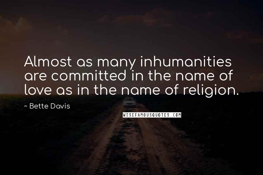 Bette Davis Quotes: Almost as many inhumanities are committed in the name of love as in the name of religion.