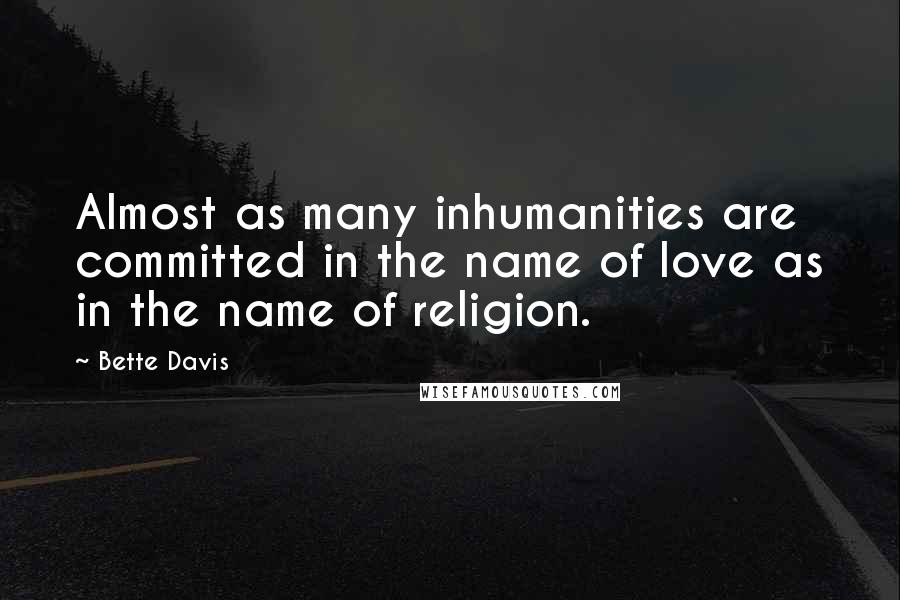 Bette Davis Quotes: Almost as many inhumanities are committed in the name of love as in the name of religion.