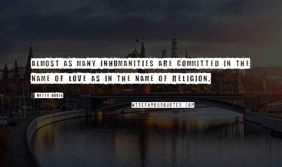 Bette Davis Quotes: Almost as many inhumanities are committed in the name of love as in the name of religion.