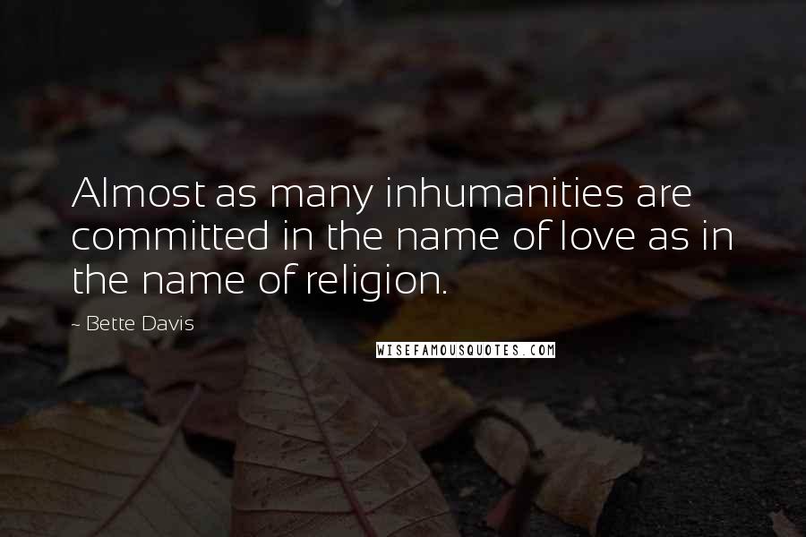 Bette Davis Quotes: Almost as many inhumanities are committed in the name of love as in the name of religion.
