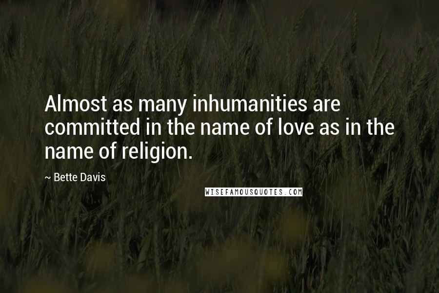 Bette Davis Quotes: Almost as many inhumanities are committed in the name of love as in the name of religion.