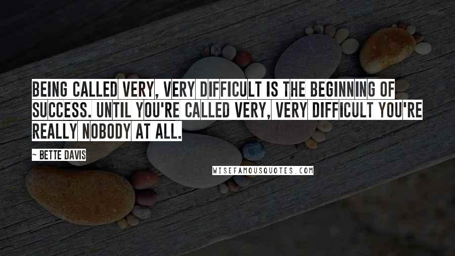 Bette Davis Quotes: Being called very, very difficult is the beginning of success. Until you're called very, very difficult you're really nobody at all.