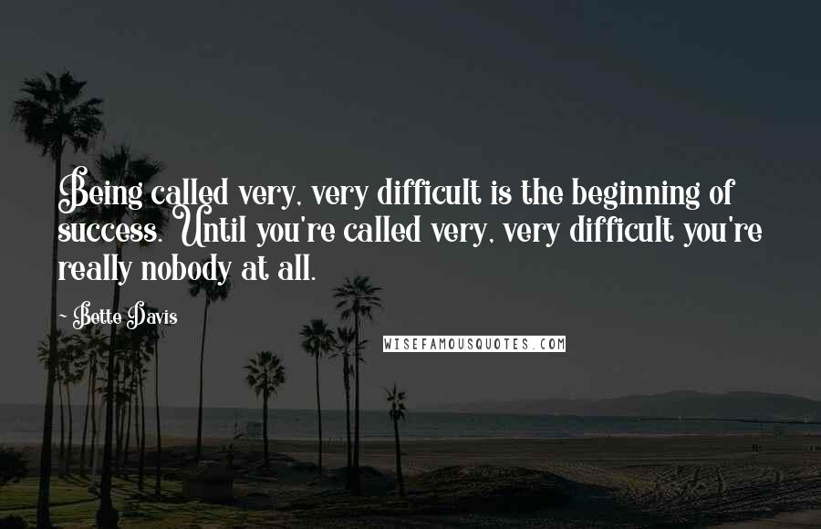 Bette Davis Quotes: Being called very, very difficult is the beginning of success. Until you're called very, very difficult you're really nobody at all.