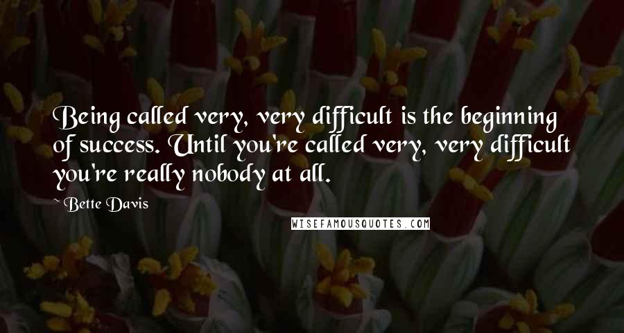 Bette Davis Quotes: Being called very, very difficult is the beginning of success. Until you're called very, very difficult you're really nobody at all.